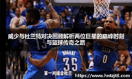 威少与杜兰特对决回顾解析两位巨星的巅峰时刻与篮球传奇之路