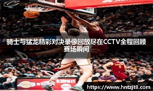 骑士与猛龙精彩对决录像回放尽在CCTV全程回顾赛场瞬间